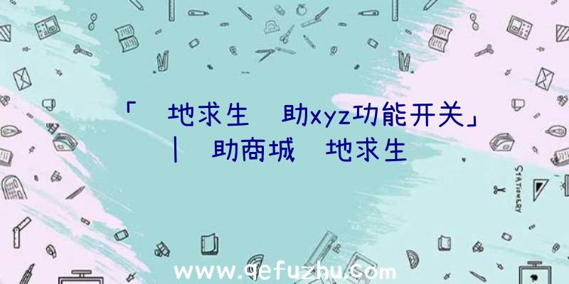 「绝地求生辅助xyz功能开关」|辅助商城绝地求生